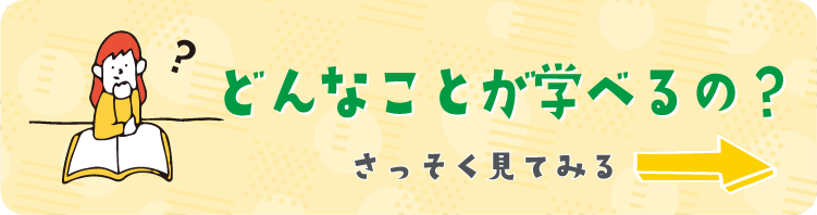 どんなことが学べるの？早速見てみる