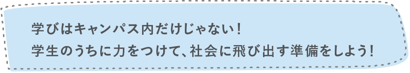 学びはキャンパス内だけじゃない！学生のうちに力をつけて、社会に飛び出す準備をしよう！